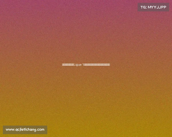 法国足球顶级联赛Ligue 1：探索新赛季的冠军争夺与年轻才俊崛起