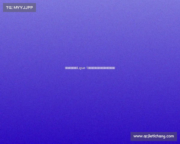 法国足球顶级联赛Ligue 1：探索新赛季的冠军争夺与年轻才俊崛起